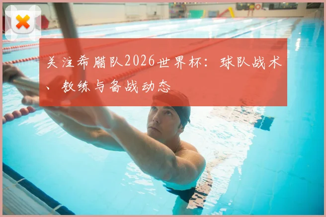 关注希腊队2026世界杯：球队战术、教练与备战动态