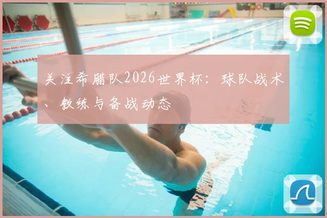 关注希腊队2026世界杯：球队战术、教练与备战动态