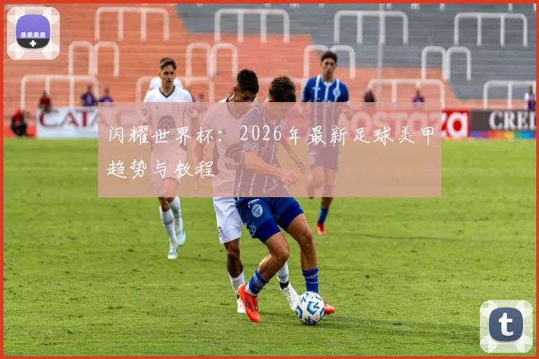 闪耀世界杯:2026年最新足球美甲趋势与教程