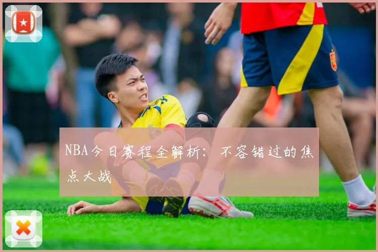 NBA今日赛程全解析：不容错过的焦点大战