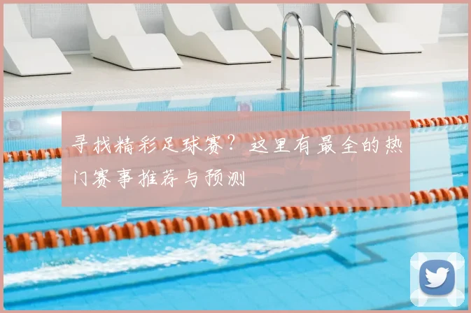 寻找精彩足球赛？这里有最全的热门赛事推荐与预测