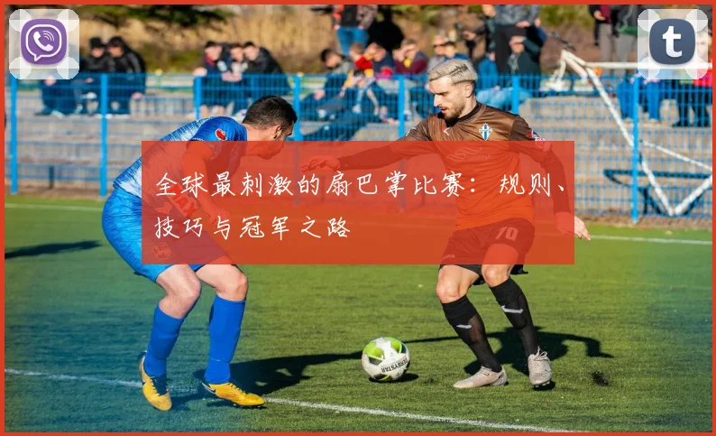 全球最刺激的扇巴掌比赛：规则、技巧与冠军之路