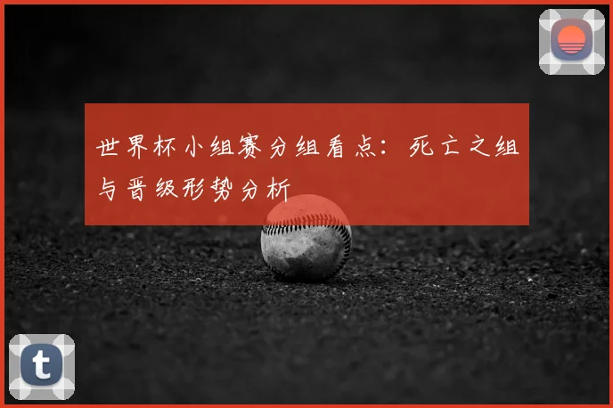 世界杯小组赛分组看点：死亡之组与晋级形势分析