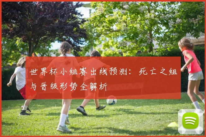 世界杯小组赛出线预测：死亡之组与晋级形势全解析