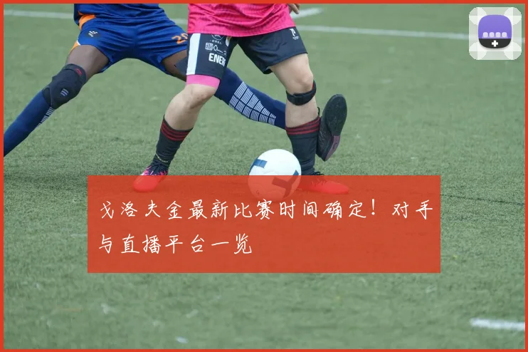 戈洛夫金最新比赛时间确定！对手与直播平台一览