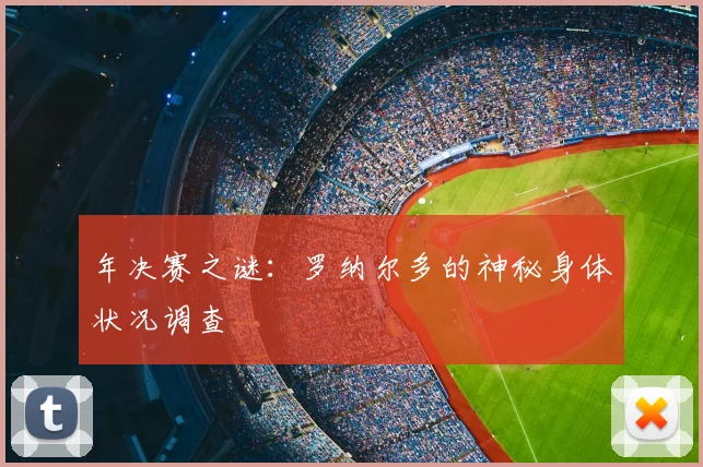 年决赛之谜：罗纳尔多的神秘身体状况调查