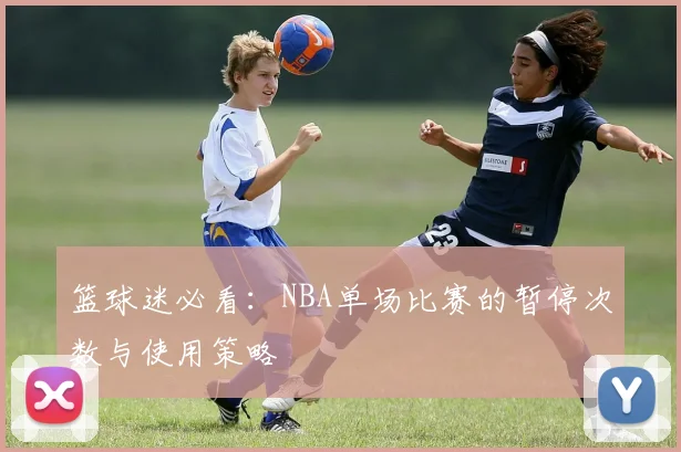 篮球迷必看:NBA单场比赛的暂停次数与使用策略