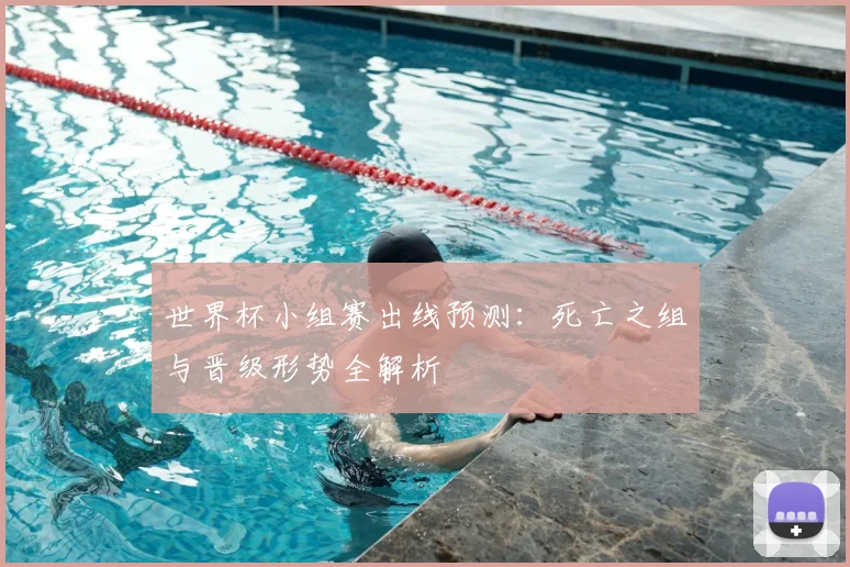世界杯小组赛出线预测：死亡之组与晋级形势全解析