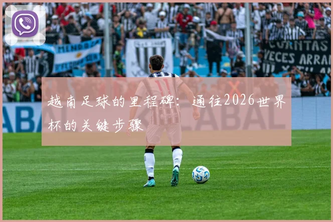 越南足球的里程碑：通往2026世界杯的关键步骤