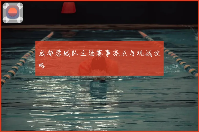 成都蓉城队主场赛事亮点与观战攻略