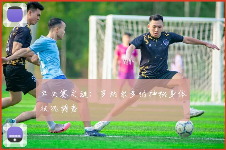 年决赛之谜：罗纳尔多的神秘身体状况调查