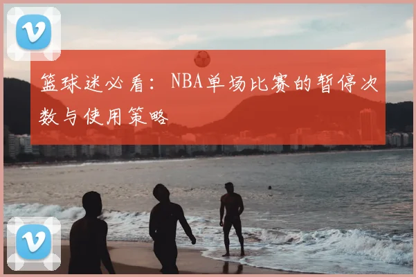 篮球迷必看：NBA单场比赛的暂停次数与使用策略