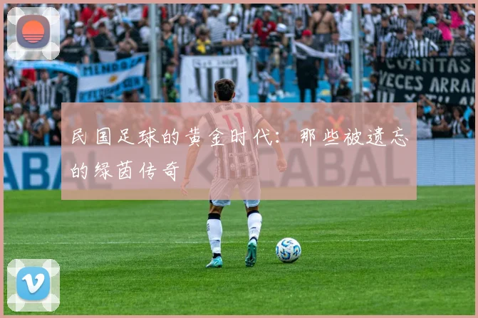 民国足球的黄金时代:那些被遗忘的绿茵传奇