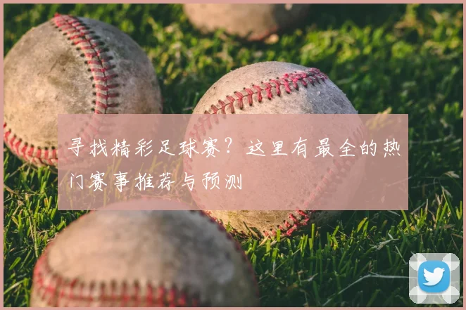 寻找精彩足球赛？这里有最全的热门赛事推荐与预测