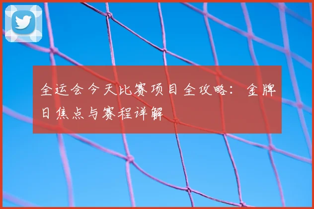 全运会今天比赛项目全攻略：金牌日焦点与赛程详解